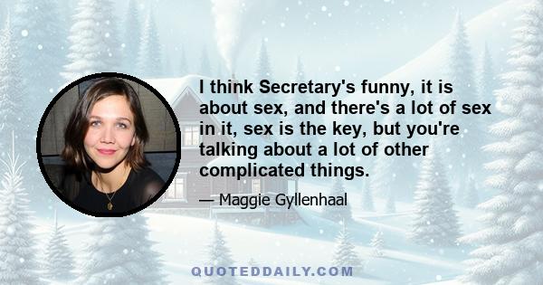 I think Secretary's funny, it is about sex, and there's a lot of sex in it, sex is the key, but you're talking about a lot of other complicated things.