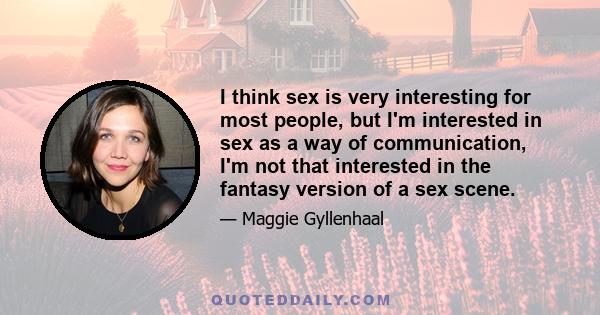 I think sex is very interesting for most people, but I'm interested in sex as a way of communication, I'm not that interested in the fantasy version of a sex scene.