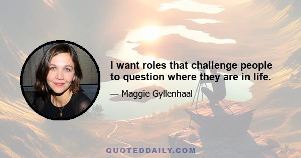 I want roles that challenge people to question where they are in life.