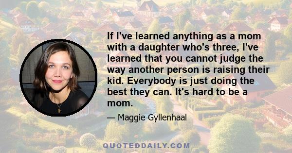 If I've learned anything as a mom with a daughter who's three, I've learned that you cannot judge the way another person is raising their kid. Everybody is just doing the best they can. It's hard to be a mom.