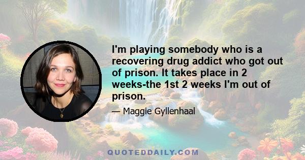 I'm playing somebody who is a recovering drug addict who got out of prison. It takes place in 2 weeks-the 1st 2 weeks I'm out of prison.