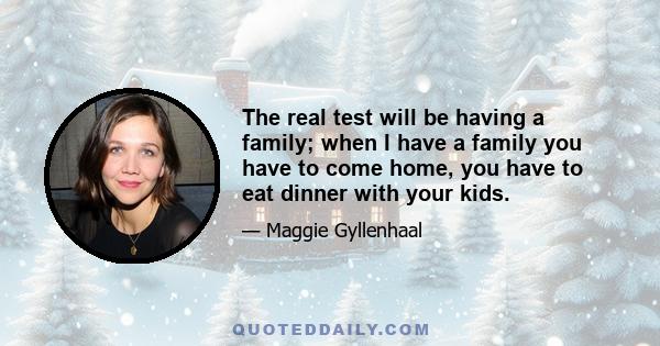 The real test will be having a family; when I have a family you have to come home, you have to eat dinner with your kids.