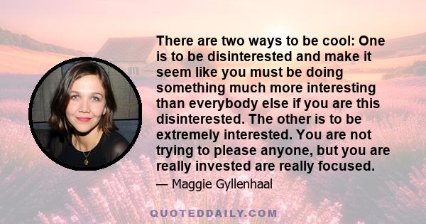 There are two ways to be cool: One is to be disinterested and make it seem like you must be doing something much more interesting than everybody else if you are this disinterested. The other is to be extremely