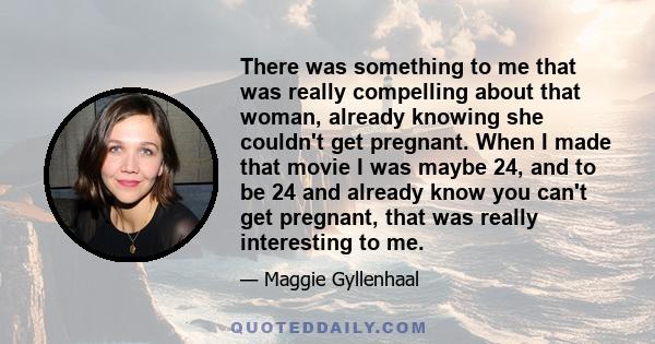 There was something to me that was really compelling about that woman, already knowing she couldn't get pregnant. When I made that movie I was maybe 24, and to be 24 and already know you can't get pregnant, that was