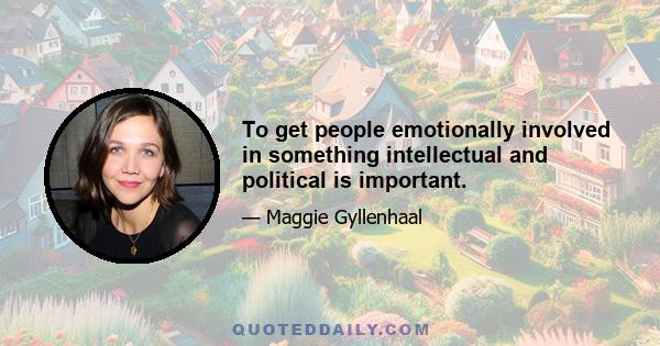 To get people emotionally involved in something intellectual and political is important.