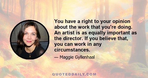 You have a right to your opinion about the work that you're doing. An artist is as equally important as the director. If you believe that, you can work in any circumstances.