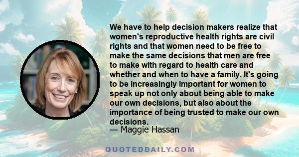 We have to help decision makers realize that women's reproductive health rights are civil rights and that women need to be free to make the same decisions that men are free to make with regard to health care and whether 