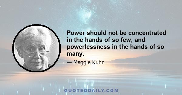 Power should not be concentrated in the hands of so few, and powerlessness in the hands of so many.