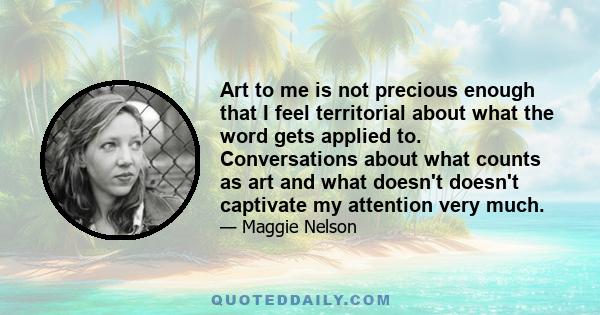 Art to me is not precious enough that I feel territorial about what the word gets applied to. Conversations about what counts as art and what doesn't doesn't captivate my attention very much.