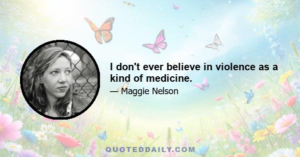 I don't ever believe in violence as a kind of medicine.