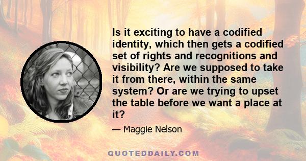 Is it exciting to have a codified identity, which then gets a codified set of rights and recognitions and visibility? Are we supposed to take it from there, within the same system? Or are we trying to upset the table