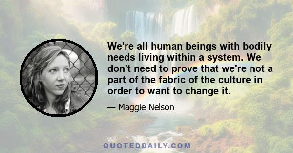 We're all human beings with bodily needs living within a system. We don't need to prove that we're not a part of the fabric of the culture in order to want to change it.