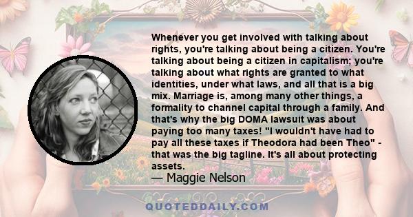 Whenever you get involved with talking about rights, you're talking about being a citizen. You're talking about being a citizen in capitalism; you're talking about what rights are granted to what identities, under what