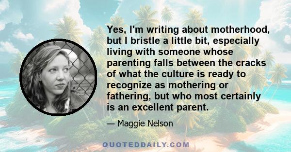 Yes, I'm writing about motherhood, but I bristle a little bit, especially living with someone whose parenting falls between the cracks of what the culture is ready to recognize as mothering or fathering, but who most