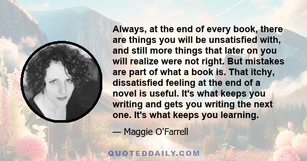 Always, at the end of every book, there are things you will be unsatisfied with, and still more things that later on you will realize were not right. But mistakes are part of what a book is. That itchy, dissatisfied