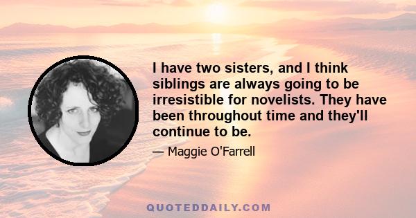 I have two sisters, and I think siblings are always going to be irresistible for novelists. They have been throughout time and they'll continue to be.