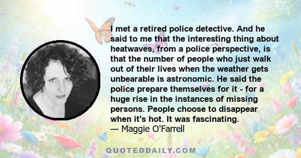 I met a retired police detective. And he said to me that the interesting thing about heatwaves, from a police perspective, is that the number of people who just walk out of their lives when the weather gets unbearable