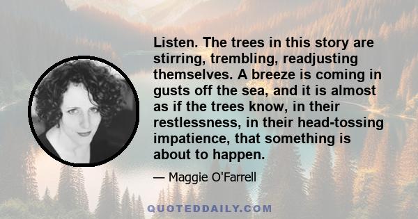 Listen. The trees in this story are stirring, trembling, readjusting themselves. A breeze is coming in gusts off the sea, and it is almost as if the trees know, in their restlessness, in their head-tossing impatience,