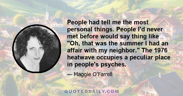 People had tell me the most personal things. People I'd never met before would say thing like Oh, that was the summer I had an affair with my neighbor. The 1976 heatwave occupies a peculiar place in people's psyches.