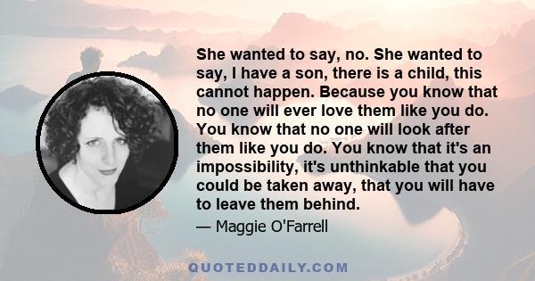 She wanted to say, no. She wanted to say, I have a son, there is a child, this cannot happen. Because you know that no one will ever love them like you do. You know that no one will look after them like you do. You know 