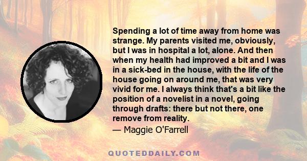 Spending a lot of time away from home was strange. My parents visited me, obviously, but I was in hospital a lot, alone. And then when my health had improved a bit and I was in a sick-bed in the house, with the life of