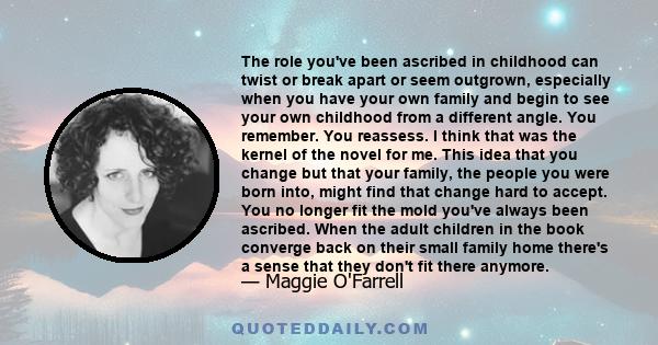 The role you've been ascribed in childhood can twist or break apart or seem outgrown, especially when you have your own family and begin to see your own childhood from a different angle. You remember. You reassess. I