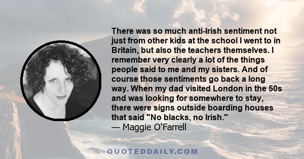 There was so much anti-Irish sentiment not just from other kids at the school I went to in Britain, but also the teachers themselves. I remember very clearly a lot of the things people said to me and my sisters. And of