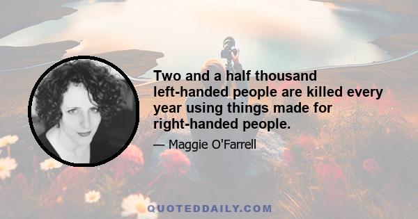 Two and a half thousand left-handed people are killed every year using things made for right-handed people.