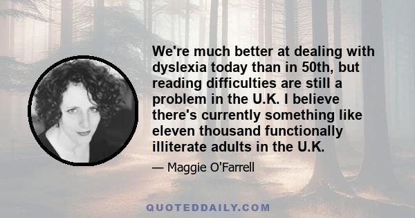 We're much better at dealing with dyslexia today than in 50th, but reading difficulties are still a problem in the U.K. I believe there's currently something like eleven thousand functionally illiterate adults in the