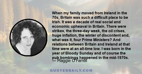 When my family moved from Ireland in the 70s, Britain was such a difficult place to be Irish. It was a decade of real social and economic upheaval in Britain. There were strikes, the three-day week, the oil crises, huge 