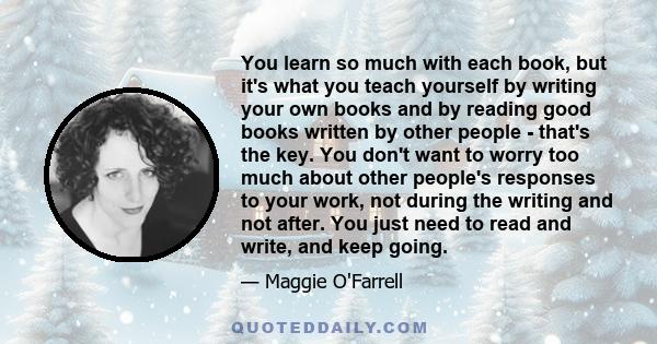 You learn so much with each book, but it's what you teach yourself by writing your own books and by reading good books written by other people - that's the key. You don't want to worry too much about other people's