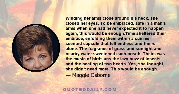 Winding her arms close around his neck, she closed her eyes. To be embraced, safe in a man's arms when she had never expected it to happen again, this would be enough.Time sheltered their embrace, enfolding them within