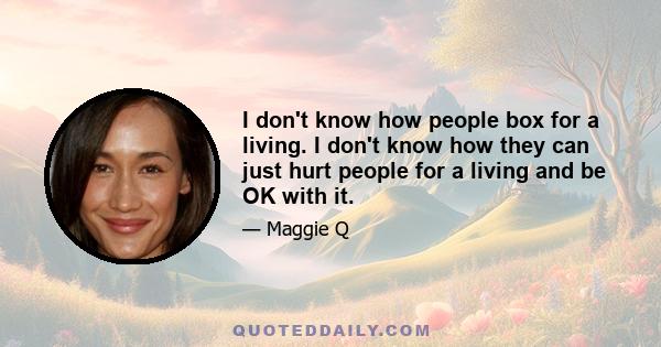 I don't know how people box for a living. I don't know how they can just hurt people for a living and be OK with it.