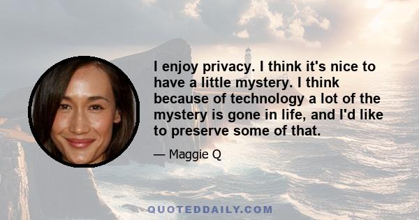 I enjoy privacy. I think it's nice to have a little mystery. I think because of technology a lot of the mystery is gone in life, and I'd like to preserve some of that.