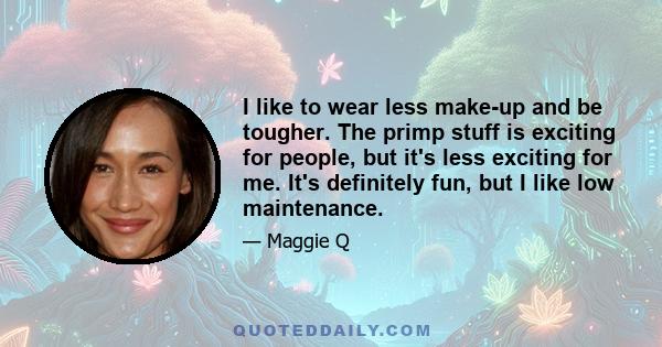 I like to wear less make-up and be tougher. The primp stuff is exciting for people, but it's less exciting for me. It's definitely fun, but I like low maintenance.