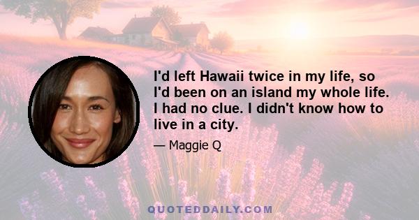 I'd left Hawaii twice in my life, so I'd been on an island my whole life. I had no clue. I didn't know how to live in a city.