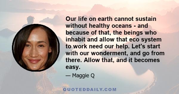 Our life on earth cannot sustain without healthy oceans - and because of that, the beings who inhabit and allow that eco system to work need our help. Let's start with our wonderment, and go from there. Allow that, and