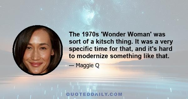 The 1970s 'Wonder Woman' was sort of a kitsch thing. It was a very specific time for that, and it's hard to modernize something like that.