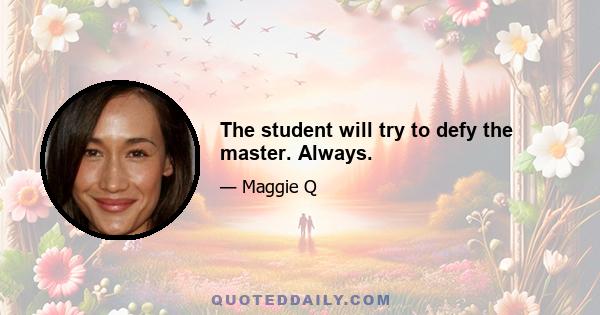 The student will try to defy the master. Always.