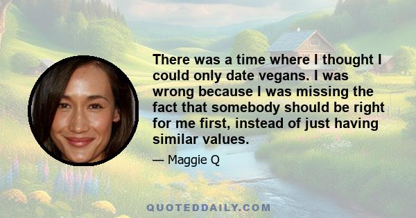 There was a time where I thought I could only date vegans. I was wrong because I was missing the fact that somebody should be right for me first, instead of just having similar values.