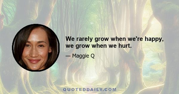 We rarely grow when we're happy, we grow when we hurt.