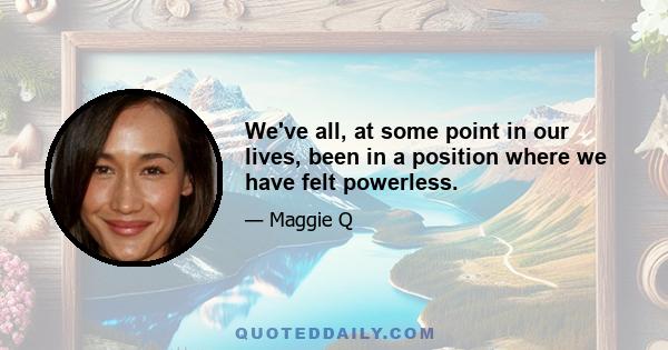 We've all, at some point in our lives, been in a position where we have felt powerless.