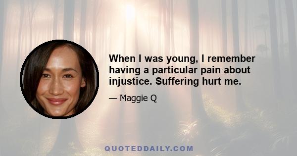 When I was young, I remember having a particular pain about injustice. Suffering hurt me.