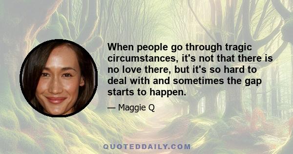 When people go through tragic circumstances, it's not that there is no love there, but it's so hard to deal with and sometimes the gap starts to happen.