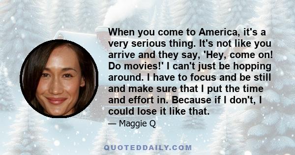 When you come to America, it's a very serious thing. It's not like you arrive and they say, 'Hey, come on! Do movies!' I can't just be hopping around. I have to focus and be still and make sure that I put the time and