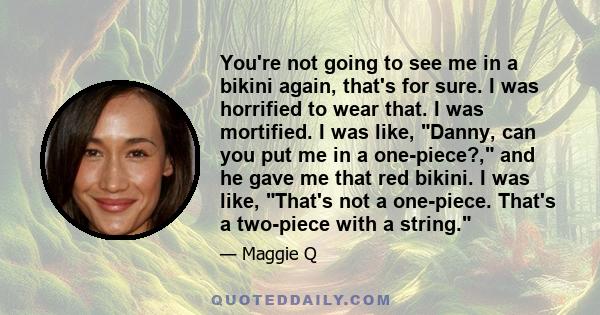 You're not going to see me in a bikini again, that's for sure. I was horrified to wear that. I was mortified. I was like, Danny, can you put me in a one-piece?, and he gave me that red bikini. I was like, That's not a