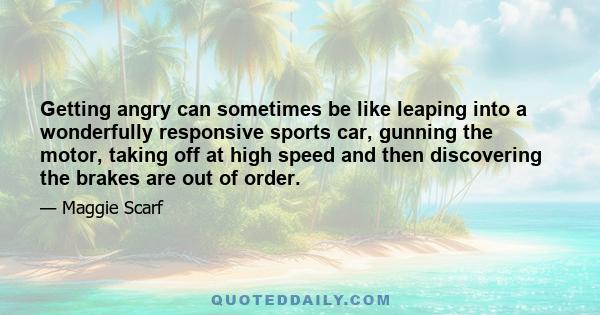 Getting angry can sometimes be like leaping into a wonderfully responsive sports car, gunning the motor, taking off at high speed and then discovering the brakes are out of order.