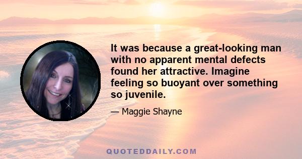 It was because a great-looking man with no apparent mental defects found her attractive. Imagine feeling so buoyant over something so juvenile.