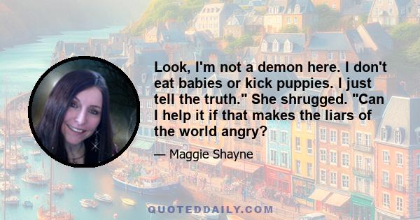 Look, I'm not a demon here. I don't eat babies or kick puppies. I just tell the truth. She shrugged. Can I help it if that makes the liars of the world angry?