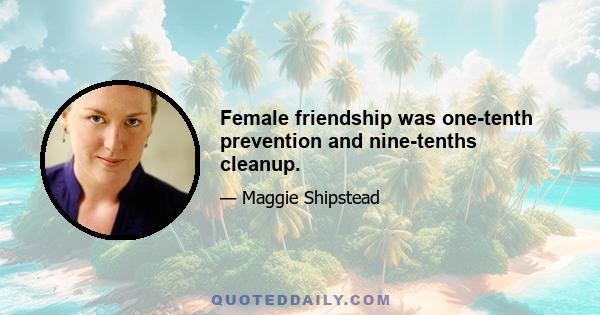 Female friendship was one-tenth prevention and nine-tenths cleanup.